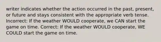 writer indicates whether the action occurred in the past, present, or future and stays consistent with the appropriate verb tense. Incorrect: If the weather WOULD cooperate, we CAN start the game on time. Correct: If the weather WOULD cooperate, WE COULD start the game on time.