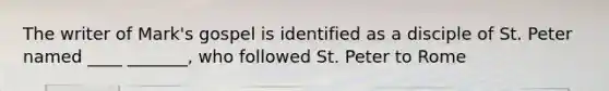 The writer of Mark's gospel is identified as a disciple of St. Peter named ____ _______, who followed St. Peter to Rome