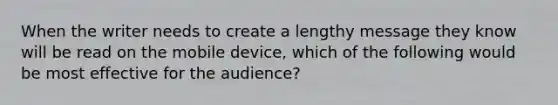 When the writer needs to create a lengthy message they know will be read on the mobile device, which of the following would be most effective for the audience?