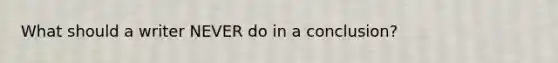 What should a writer NEVER do in a conclusion?