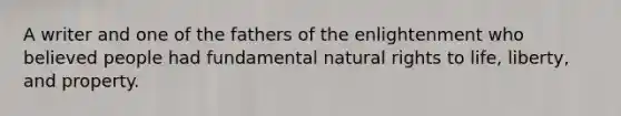 A writer and one of the fathers of the enlightenment who believed people had fundamental natural rights to life, liberty, and property.