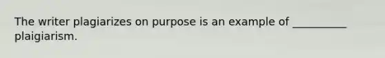 The writer plagiarizes on purpose is an example of __________ plaigiarism.