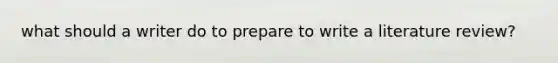 what should a writer do to prepare to write a literature review?
