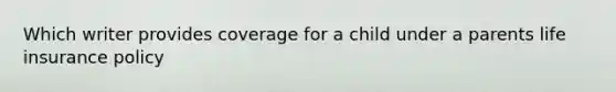 Which writer provides coverage for a child under a parents life insurance policy