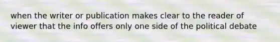 when the writer or publication makes clear to the reader of viewer that the info offers only one side of the political debate