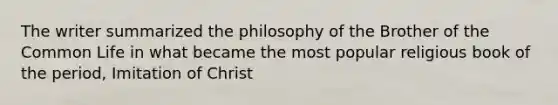 The writer summarized the philosophy of the Brother of the Common Life in what became the most popular religious book of the period, Imitation of Christ