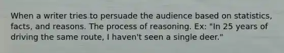 When a writer tries to persuade the audience based on statistics, facts, and reasons. The process of reasoning. Ex: "In 25 years of driving the same route, I haven't seen a single deer."