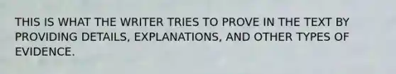 THIS IS WHAT THE WRITER TRIES TO PROVE IN THE TEXT BY PROVIDING DETAILS, EXPLANATIONS, AND OTHER TYPES OF EVIDENCE.
