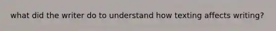 what did the writer do to understand how texting affects writing?