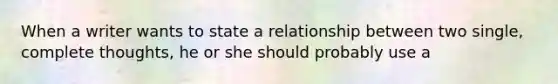 When a writer wants to state a relationship between two single, complete thoughts, he or she should probably use a