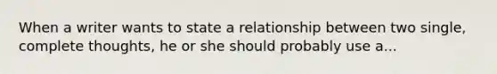 When a writer wants to state a relationship between two single, complete thoughts, he or she should probably use a...