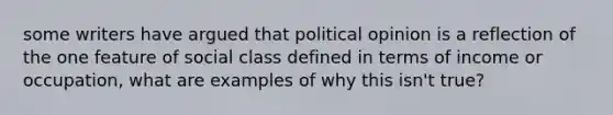 some writers have argued that political opinion is a reflection of the one feature of social class defined in terms of income or occupation, what are examples of why this isn't true?