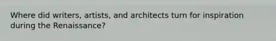 Where did writers, artists, and architects turn for inspiration during the Renaissance?