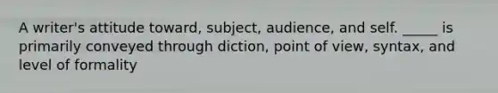 A writer's attitude toward, subject, audience, and self. _____ is primarily conveyed through diction, point of view, syntax, and level of formality