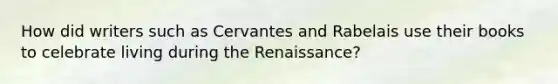 How did writers such as Cervantes and Rabelais use their books to celebrate living during the Renaissance?