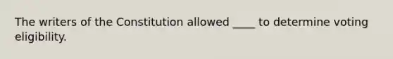 The writers of the Constitution allowed ____ to determine voting eligibility.