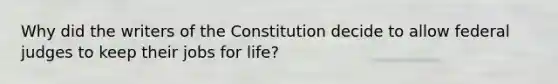 Why did the writers of the Constitution decide to allow federal judges to keep their jobs for life?