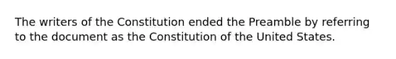 The writers of the Constitution ended the Preamble by referring to the document as the Constitution of the United States.