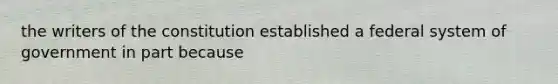 the writers of the constitution established a federal system of government in part because