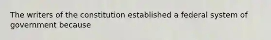 The writers of the constitution established a federal system of government because