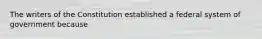 The writers of the Constitution established a federal system of government because