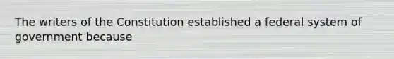 The writers of the Constitution established a federal system of government because