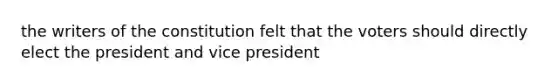 the writers of the constitution felt that the voters should directly elect the president and vice president