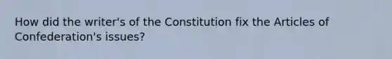 How did the writer's of the Constitution fix the Articles of Confederation's issues?