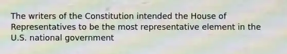 The writers of the Constitution intended the House of Representatives to be the most representative element in the U.S. national government