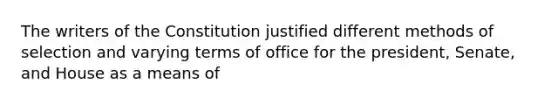 The writers of the Constitution justified different methods of selection and varying terms of office for the president, Senate, and House as a means of