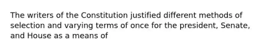 The writers of the Constitution justified different methods of selection and varying terms of once for the president, Senate, and House as a means of