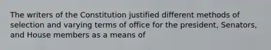 The writers of the Constitution justified different methods of selection and varying terms of office for the president, Senators, and House members as a means of