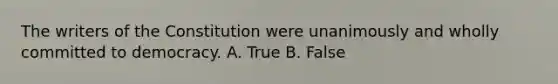 The writers of the Constitution were unanimously and wholly committed to democracy. A. True B. False