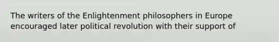 The writers of the Enlightenment philosophers in Europe encouraged later political revolution with their support of