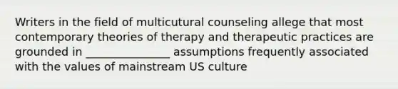 Writers in the field of multicutural counseling allege that most contemporary theories of therapy and therapeutic practices are grounded in _______________ assumptions frequently associated with the values of mainstream US culture