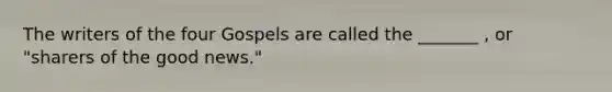 The writers of the four Gospels are called the _______ , or "sharers of the good news."