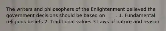 The writers and philosophers of the Enlightenment believed the government decisions should be based on ____. 1. Fundamental religious beliefs 2. Traditional values 3.Laws of nature and reason