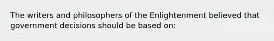 The writers and philosophers of the Enlightenment believed that government decisions should be based on: