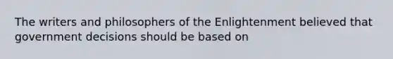 The writers and philosophers of the Enlightenment believed that government decisions should be based on