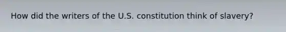 How did the writers of the U.S. constitution think of slavery?