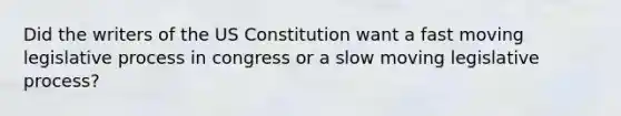 Did the writers of the US Constitution want a fast moving legislative process in congress or a slow moving legislative process?