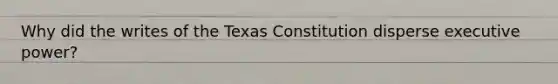 Why did the writes of the Texas Constitution disperse executive power?