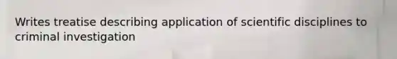 Writes treatise describing application of scientific disciplines to criminal investigation