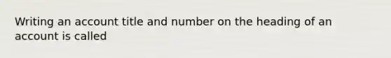 Writing an account title and number on the heading of an account is called