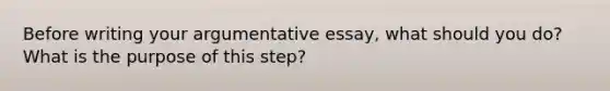 Before writing your argumentative essay, what should you do? What is the purpose of this step?