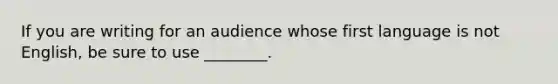 If you are writing for an audience whose first language is not​ English, be sure to use​ ________.