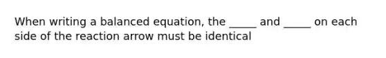 When writing a balanced equation, the _____ and _____ on each side of the reaction arrow must be identical