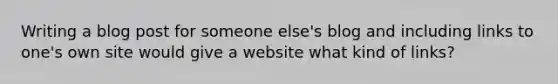 Writing a blog post for someone else's blog and including links to one's own site would give a website what kind of links?