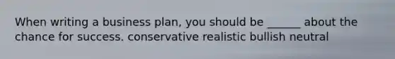 When writing a business plan, you should be ______ about the chance for success. conservative realistic bullish neutral