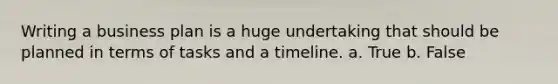 Writing a business plan is a huge undertaking that should be planned in terms of tasks and a timeline. a. True b. False
